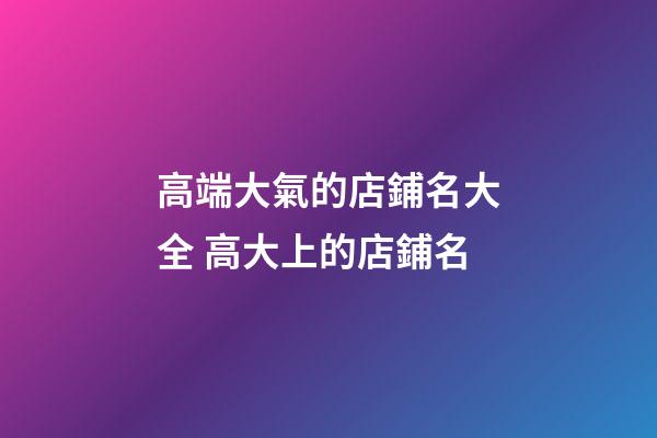 高端大氣的店鋪名大全 高大上的店鋪名-第1張-店鋪起名-玄機派